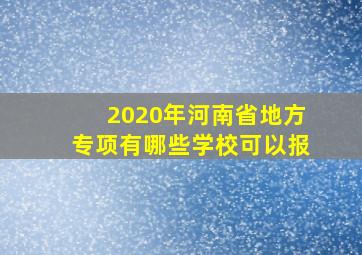 2020年河南省地方专项有哪些学校可以报