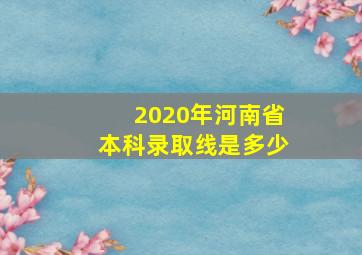 2020年河南省本科录取线是多少