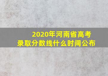 2020年河南省高考录取分数线什么时间公布