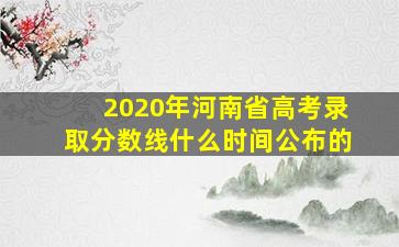 2020年河南省高考录取分数线什么时间公布的