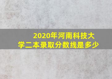 2020年河南科技大学二本录取分数线是多少