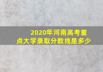 2020年河南高考重点大学录取分数线是多少