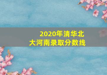 2020年清华北大河南录取分数线