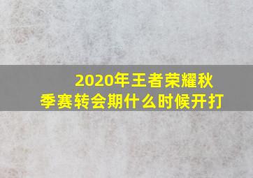 2020年王者荣耀秋季赛转会期什么时候开打