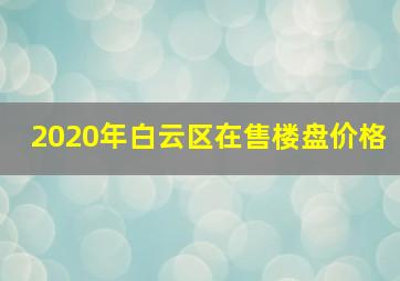 2020年白云区在售楼盘价格