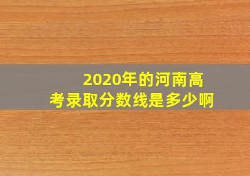 2020年的河南高考录取分数线是多少啊