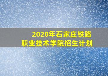 2020年石家庄铁路职业技术学院招生计划