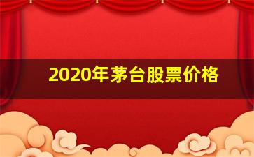 2020年茅台股票价格