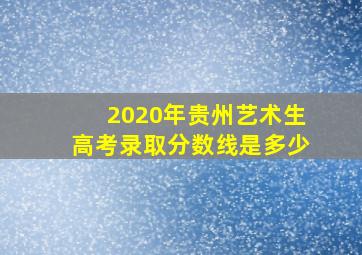 2020年贵州艺术生高考录取分数线是多少