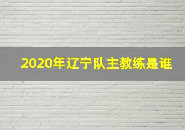 2020年辽宁队主教练是谁