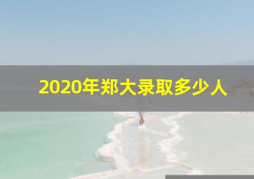 2020年郑大录取多少人