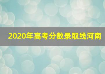 2020年高考分数录取线河南