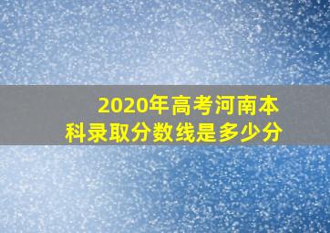 2020年高考河南本科录取分数线是多少分