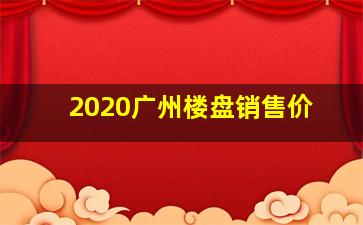 2020广州楼盘销售价