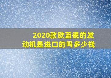 2020款欧蓝德的发动机是进口的吗多少钱