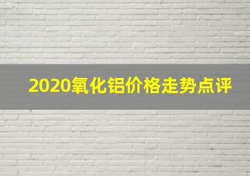 2020氧化铝价格走势点评