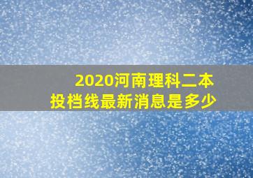 2020河南理科二本投档线最新消息是多少