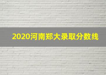 2020河南郑大录取分数线