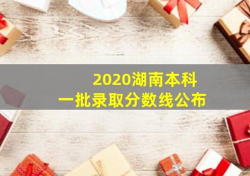 2020湖南本科一批录取分数线公布