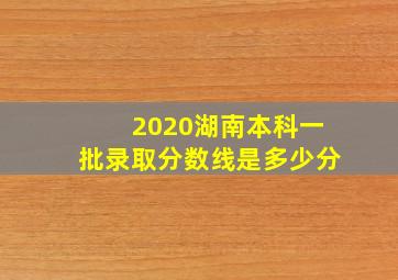 2020湖南本科一批录取分数线是多少分