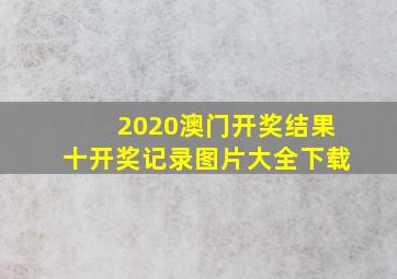 2020澳门开奖结果十开奖记录图片大全下载