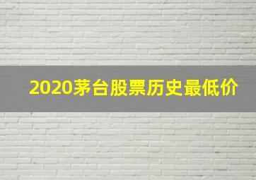 2020茅台股票历史最低价