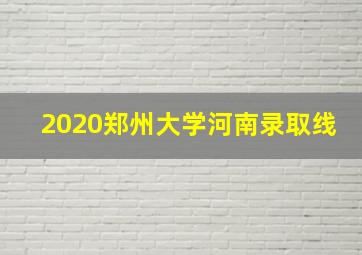 2020郑州大学河南录取线