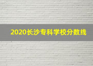 2020长沙专科学校分数线