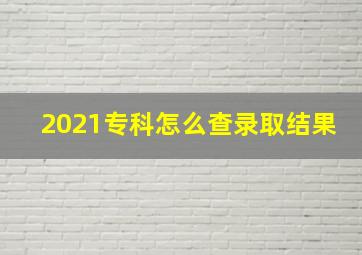 2021专科怎么查录取结果