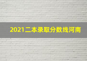 2021二本录取分数线河南