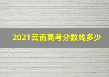 2021云南高考分数线多少