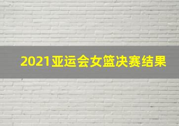 2021亚运会女篮决赛结果