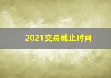 2021交易截止时间