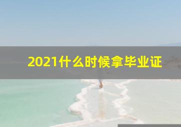 2021什么时候拿毕业证