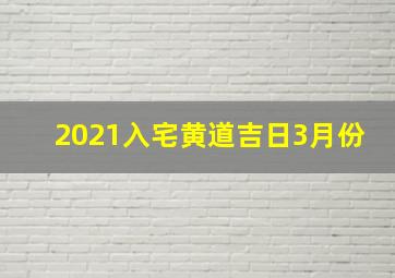 2021入宅黄道吉日3月份