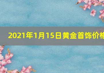 2021年1月15日黄金首饰价格