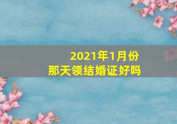 2021年1月份那天领结婚证好吗