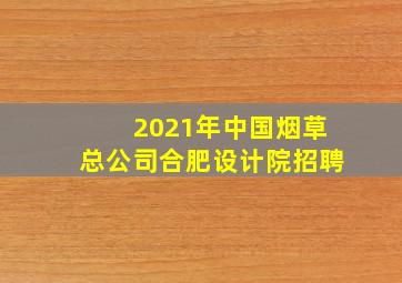 2021年中国烟草总公司合肥设计院招聘