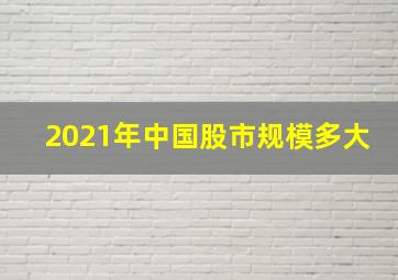 2021年中国股市规模多大