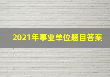 2021年事业单位题目答案