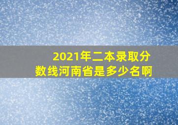 2021年二本录取分数线河南省是多少名啊