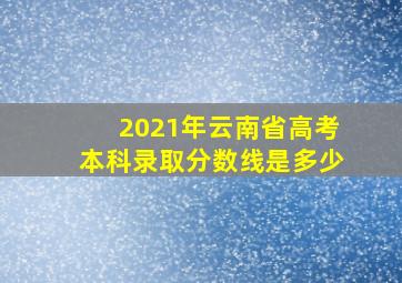 2021年云南省高考本科录取分数线是多少