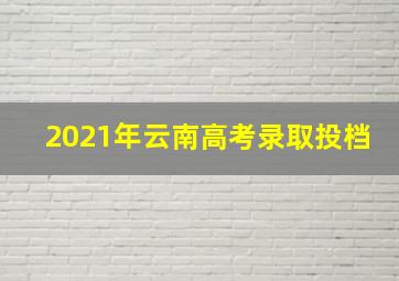 2021年云南高考录取投档