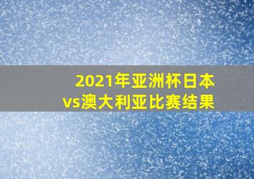 2021年亚洲杯日本vs澳大利亚比赛结果