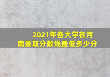 2021年各大学在河南录取分数线最低多少分