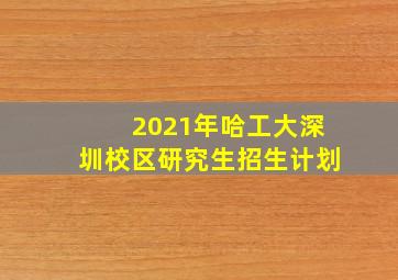 2021年哈工大深圳校区研究生招生计划