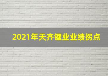 2021年天齐锂业业绩拐点