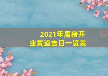 2021年属猪开业黄道吉日一览表