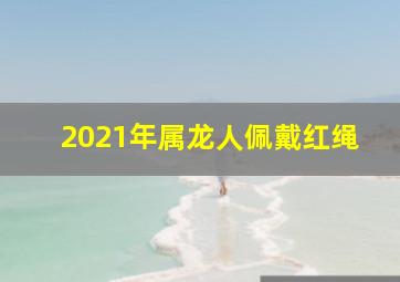 2021年属龙人佩戴红绳