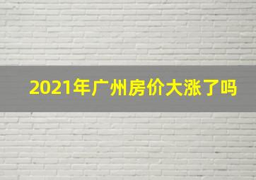 2021年广州房价大涨了吗